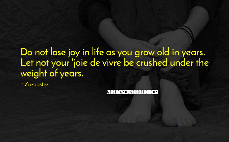 Zoroaster Quotes: Do not lose joy in life as you grow old in years. Let not your 'joie de vivre be crushed under the weight of years.