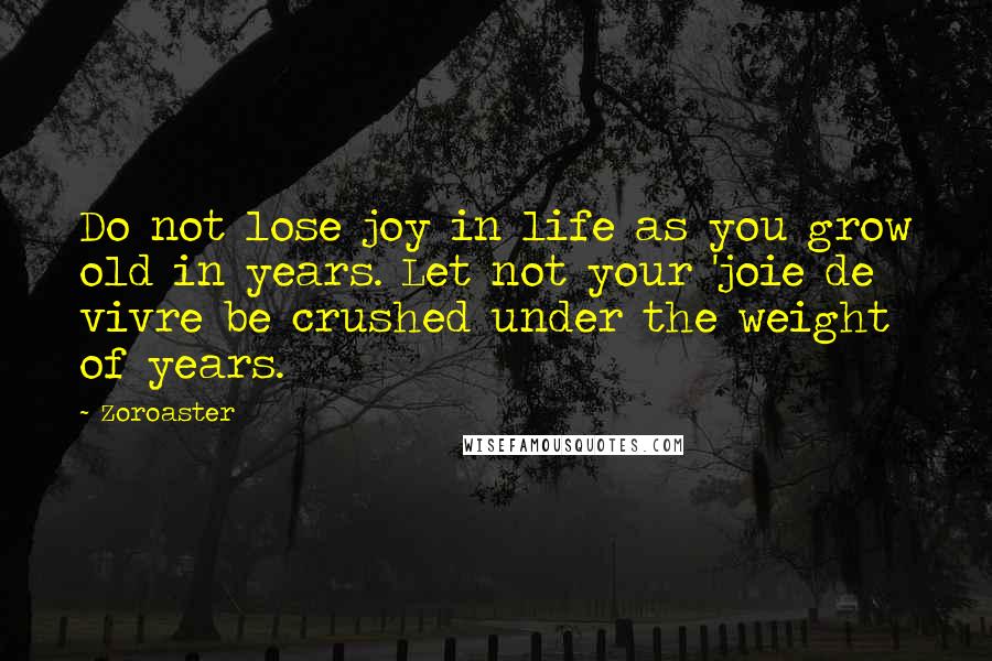 Zoroaster Quotes: Do not lose joy in life as you grow old in years. Let not your 'joie de vivre be crushed under the weight of years.