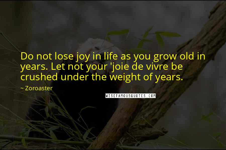 Zoroaster Quotes: Do not lose joy in life as you grow old in years. Let not your 'joie de vivre be crushed under the weight of years.