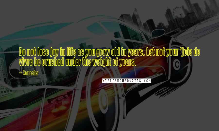 Zoroaster Quotes: Do not lose joy in life as you grow old in years. Let not your 'joie de vivre be crushed under the weight of years.