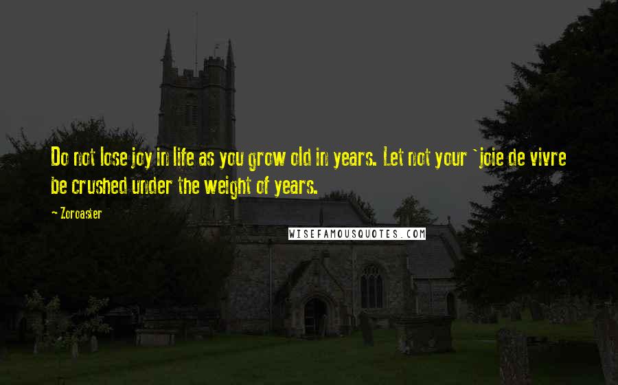 Zoroaster Quotes: Do not lose joy in life as you grow old in years. Let not your 'joie de vivre be crushed under the weight of years.