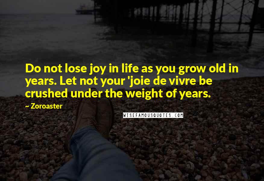 Zoroaster Quotes: Do not lose joy in life as you grow old in years. Let not your 'joie de vivre be crushed under the weight of years.