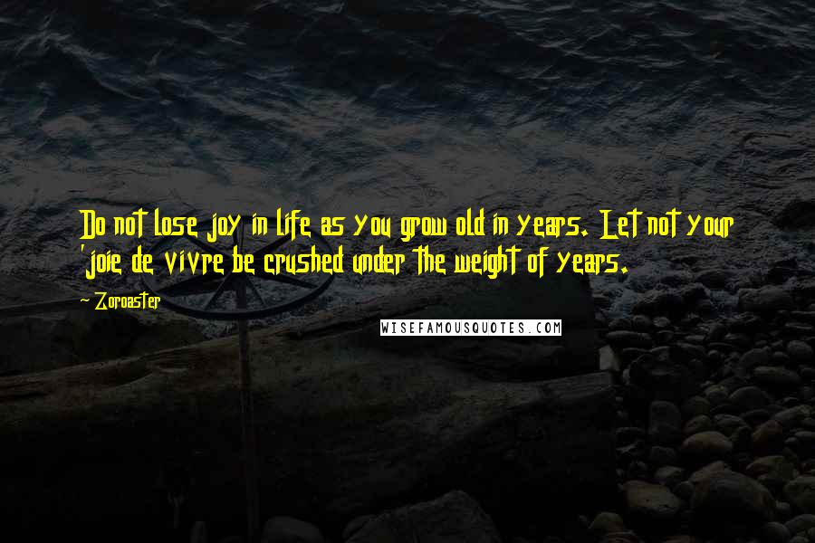 Zoroaster Quotes: Do not lose joy in life as you grow old in years. Let not your 'joie de vivre be crushed under the weight of years.