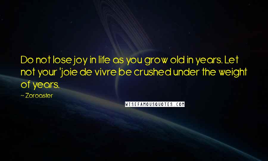 Zoroaster Quotes: Do not lose joy in life as you grow old in years. Let not your 'joie de vivre be crushed under the weight of years.