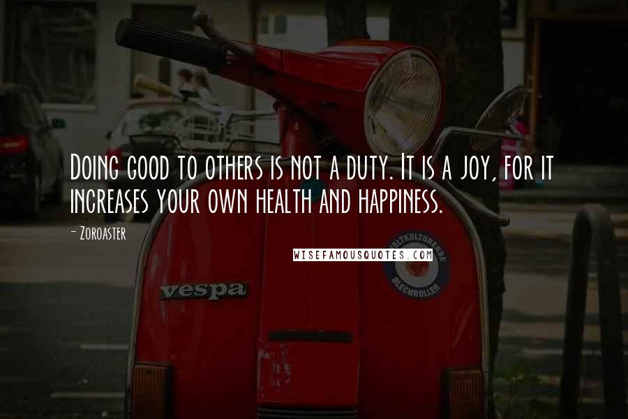 Zoroaster Quotes: Doing good to others is not a duty. It is a joy, for it increases your own health and happiness.