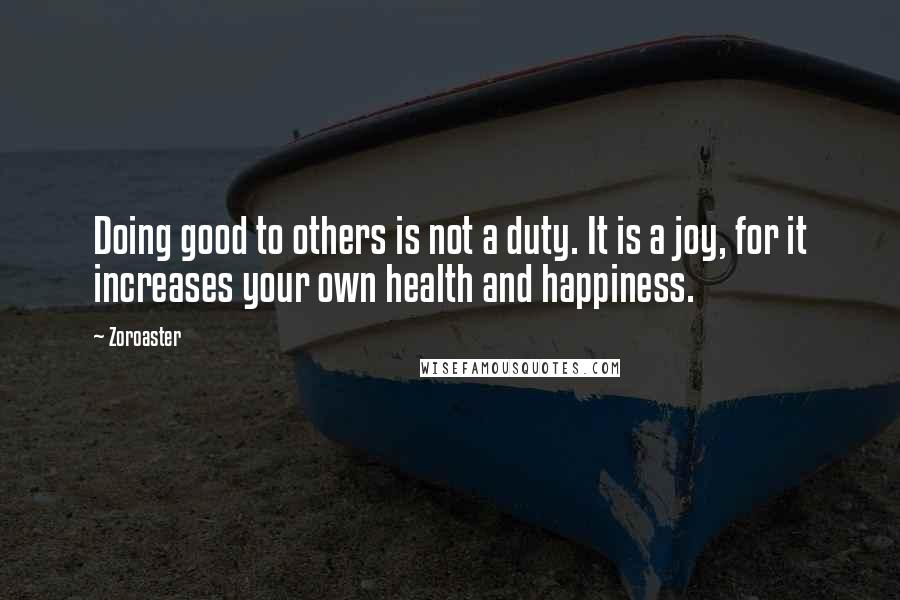 Zoroaster Quotes: Doing good to others is not a duty. It is a joy, for it increases your own health and happiness.