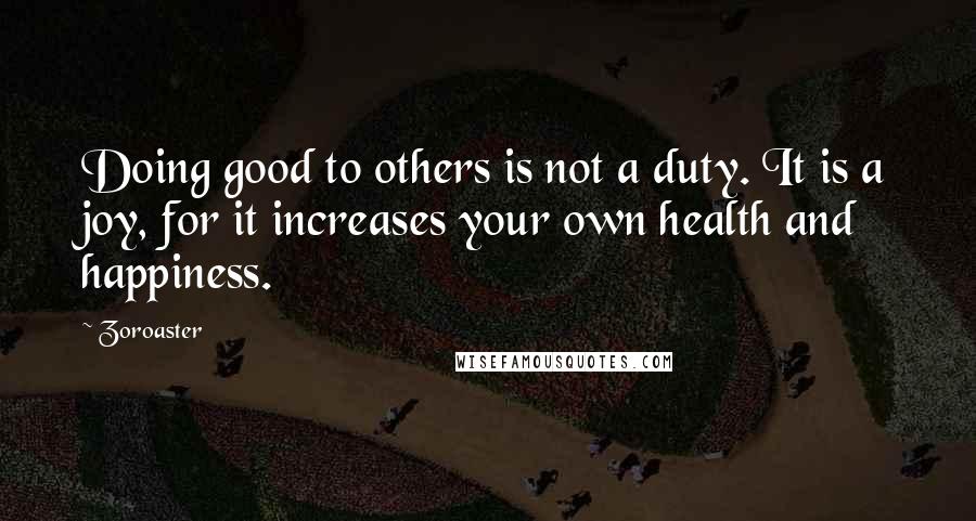 Zoroaster Quotes: Doing good to others is not a duty. It is a joy, for it increases your own health and happiness.