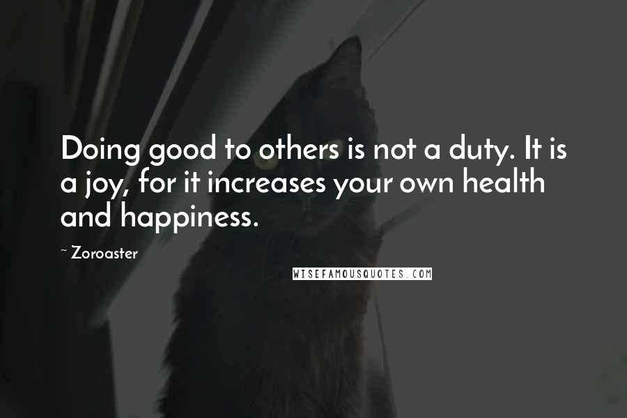 Zoroaster Quotes: Doing good to others is not a duty. It is a joy, for it increases your own health and happiness.