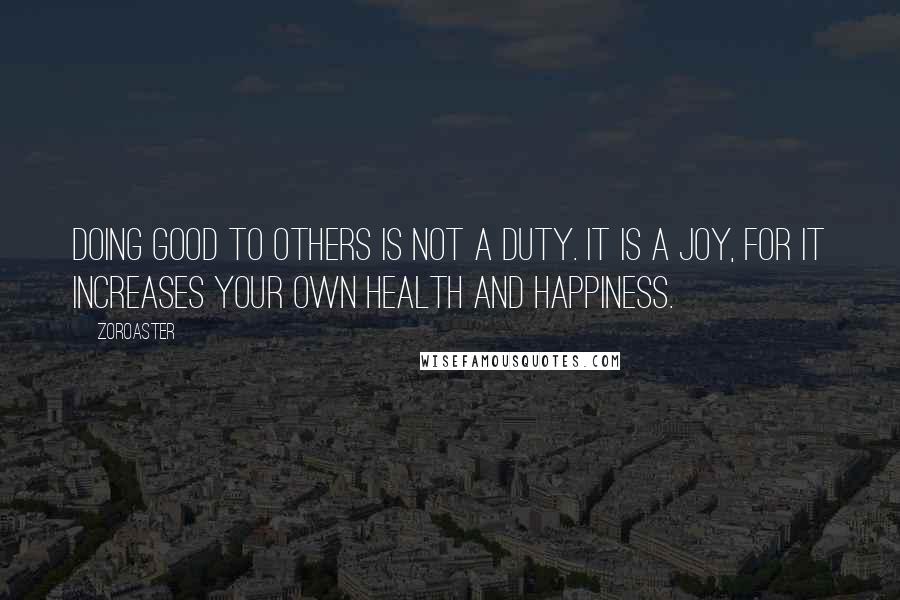 Zoroaster Quotes: Doing good to others is not a duty. It is a joy, for it increases your own health and happiness.