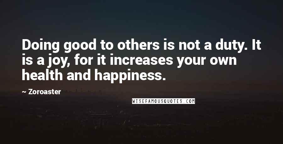 Zoroaster Quotes: Doing good to others is not a duty. It is a joy, for it increases your own health and happiness.