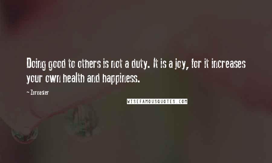 Zoroaster Quotes: Doing good to others is not a duty. It is a joy, for it increases your own health and happiness.