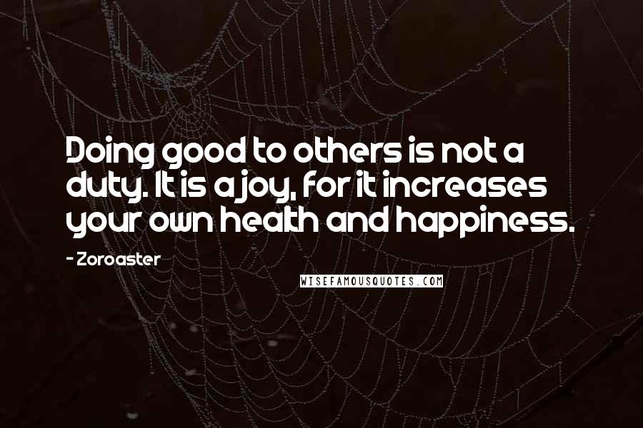 Zoroaster Quotes: Doing good to others is not a duty. It is a joy, for it increases your own health and happiness.