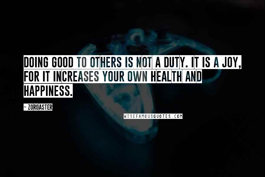 Zoroaster Quotes: Doing good to others is not a duty. It is a joy, for it increases your own health and happiness.