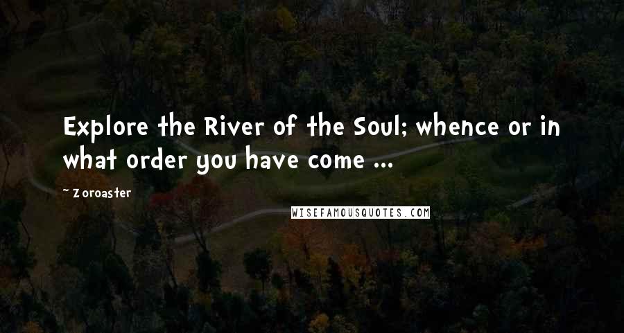 Zoroaster Quotes: Explore the River of the Soul; whence or in what order you have come ...