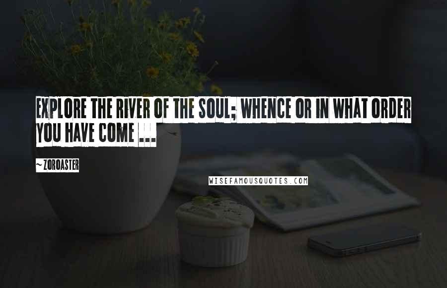 Zoroaster Quotes: Explore the River of the Soul; whence or in what order you have come ...