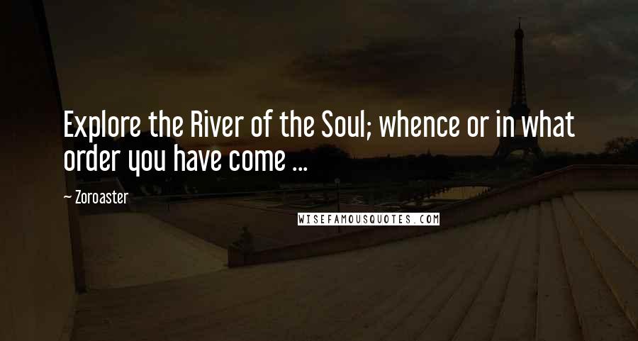 Zoroaster Quotes: Explore the River of the Soul; whence or in what order you have come ...