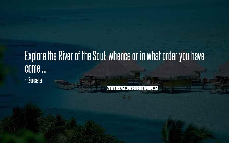 Zoroaster Quotes: Explore the River of the Soul; whence or in what order you have come ...
