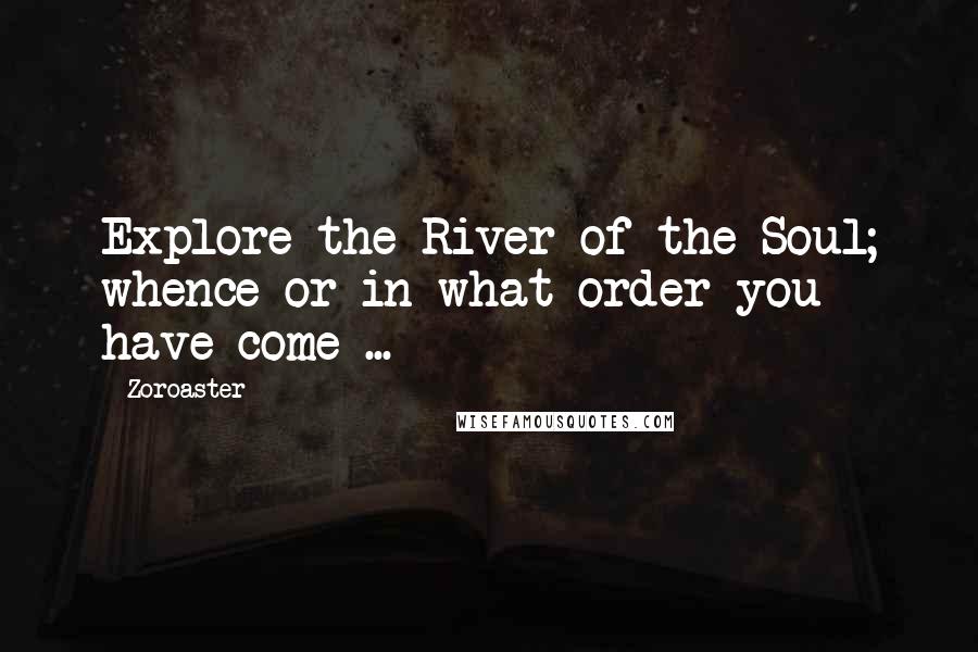 Zoroaster Quotes: Explore the River of the Soul; whence or in what order you have come ...