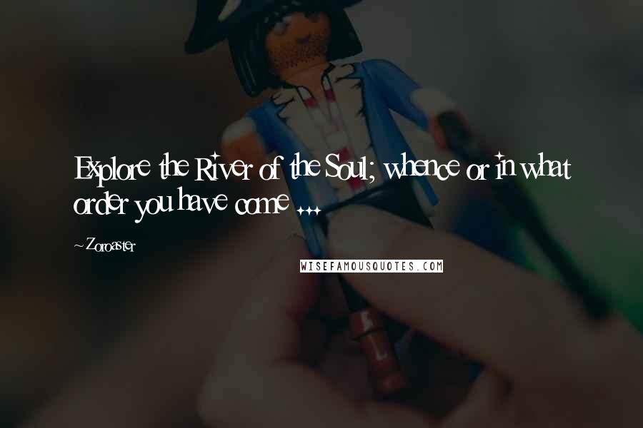 Zoroaster Quotes: Explore the River of the Soul; whence or in what order you have come ...