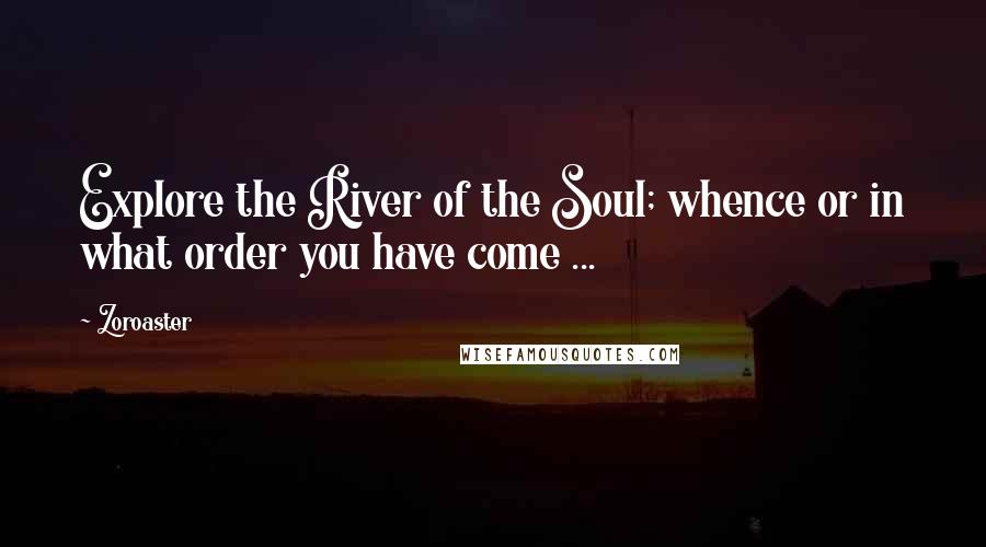 Zoroaster Quotes: Explore the River of the Soul; whence or in what order you have come ...