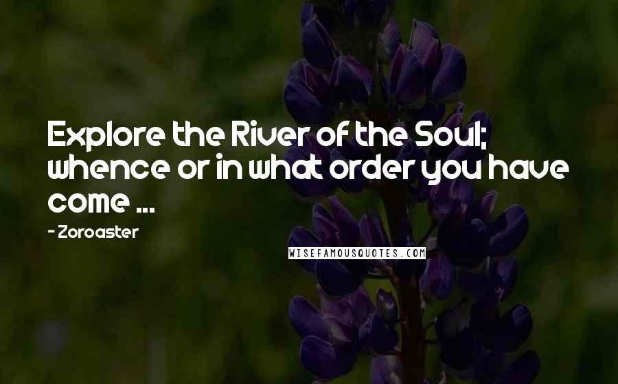 Zoroaster Quotes: Explore the River of the Soul; whence or in what order you have come ...