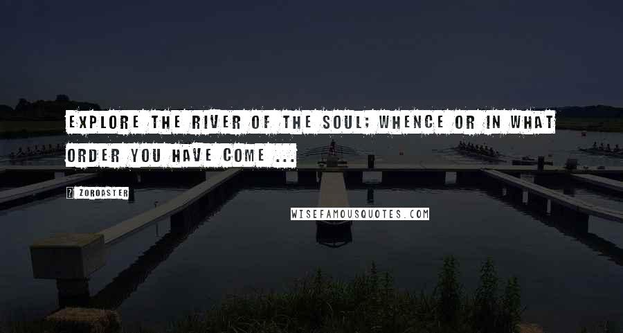 Zoroaster Quotes: Explore the River of the Soul; whence or in what order you have come ...