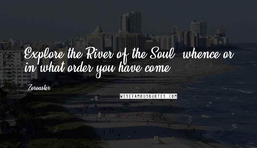 Zoroaster Quotes: Explore the River of the Soul; whence or in what order you have come ...