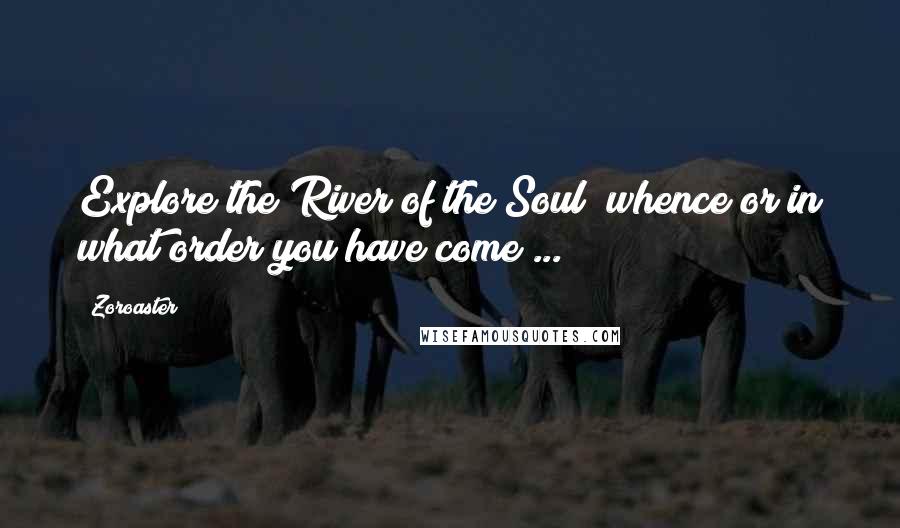 Zoroaster Quotes: Explore the River of the Soul; whence or in what order you have come ...