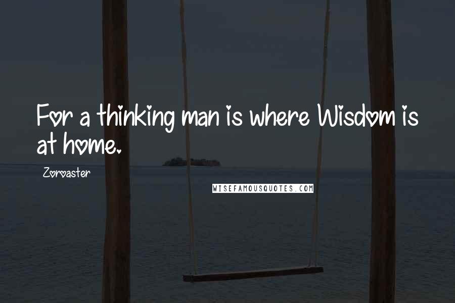 Zoroaster Quotes: For a thinking man is where Wisdom is at home.