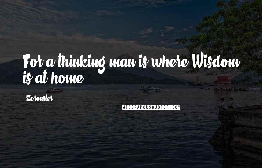 Zoroaster Quotes: For a thinking man is where Wisdom is at home.