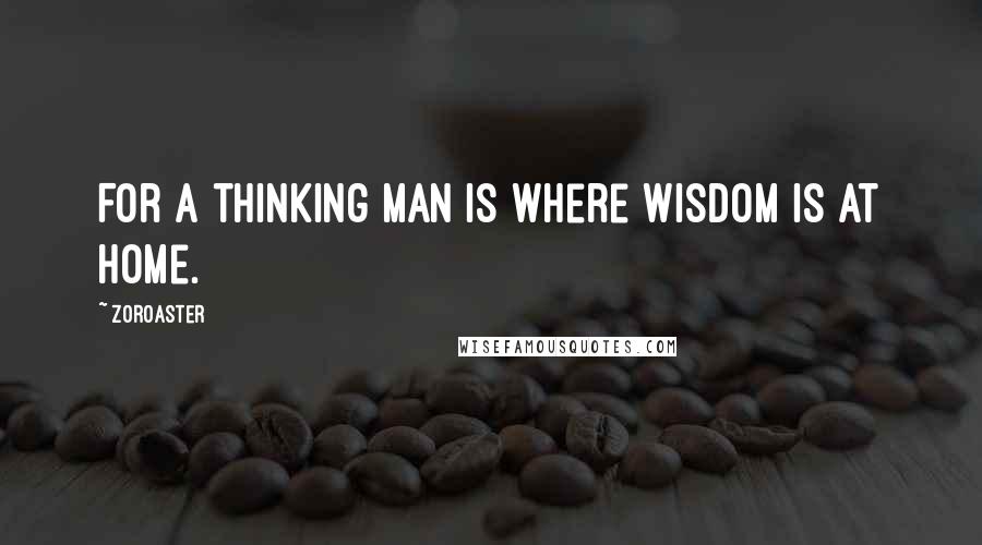 Zoroaster Quotes: For a thinking man is where Wisdom is at home.