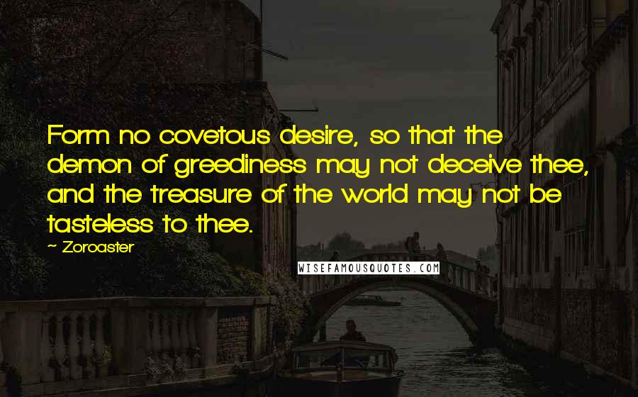 Zoroaster Quotes: Form no covetous desire, so that the demon of greediness may not deceive thee, and the treasure of the world may not be tasteless to thee.