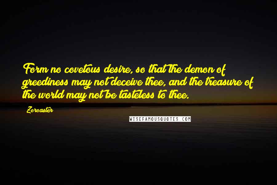 Zoroaster Quotes: Form no covetous desire, so that the demon of greediness may not deceive thee, and the treasure of the world may not be tasteless to thee.