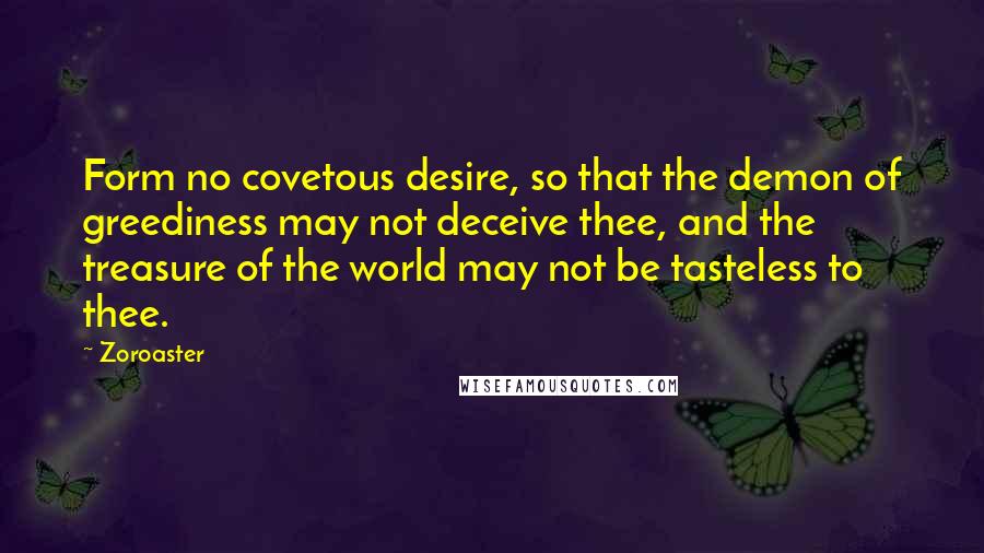 Zoroaster Quotes: Form no covetous desire, so that the demon of greediness may not deceive thee, and the treasure of the world may not be tasteless to thee.
