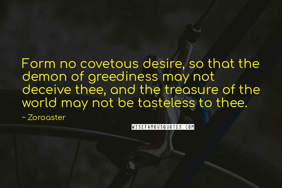 Zoroaster Quotes: Form no covetous desire, so that the demon of greediness may not deceive thee, and the treasure of the world may not be tasteless to thee.