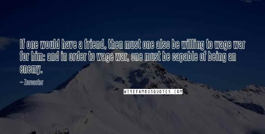 Zoroaster Quotes: If one would have a friend, then must one also be willing to wage war for him: and in order to wage war, one must be capable of being an enemy.