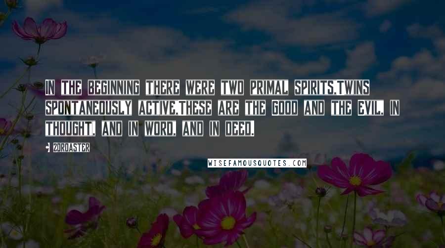 Zoroaster Quotes: In the beginning there were two primal spirits,Twins spontaneously active,These are the Good and the Evil, in thought, and in word, and in deed.