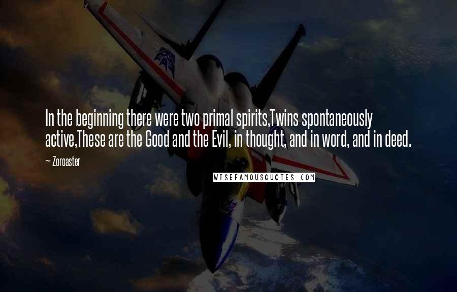 Zoroaster Quotes: In the beginning there were two primal spirits,Twins spontaneously active,These are the Good and the Evil, in thought, and in word, and in deed.