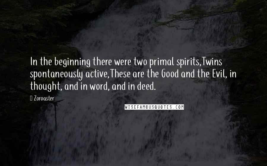 Zoroaster Quotes: In the beginning there were two primal spirits,Twins spontaneously active,These are the Good and the Evil, in thought, and in word, and in deed.