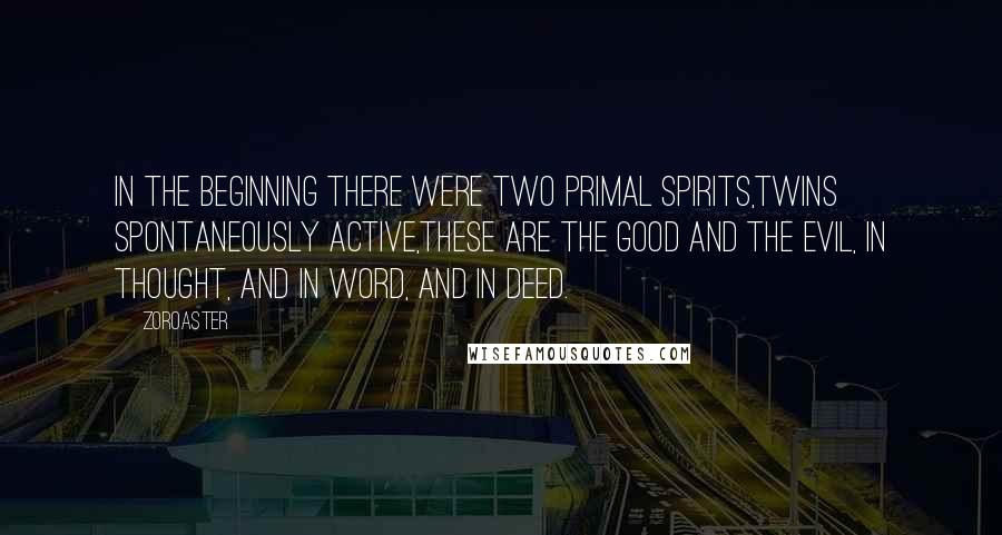 Zoroaster Quotes: In the beginning there were two primal spirits,Twins spontaneously active,These are the Good and the Evil, in thought, and in word, and in deed.