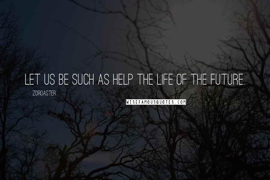 Zoroaster Quotes: Let us be such as help the life of the future.