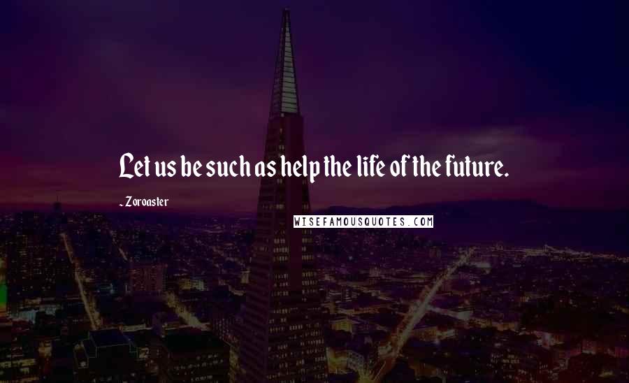 Zoroaster Quotes: Let us be such as help the life of the future.