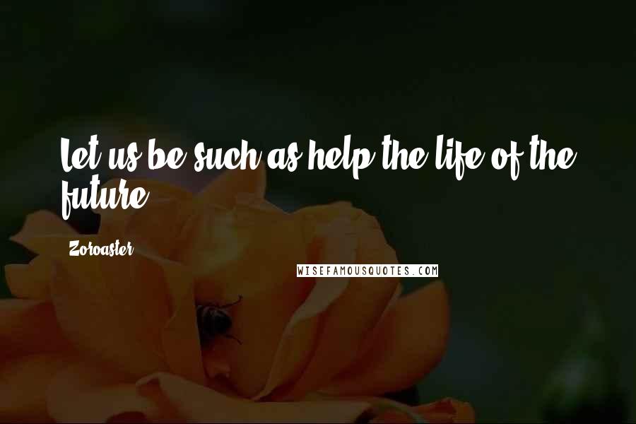 Zoroaster Quotes: Let us be such as help the life of the future.