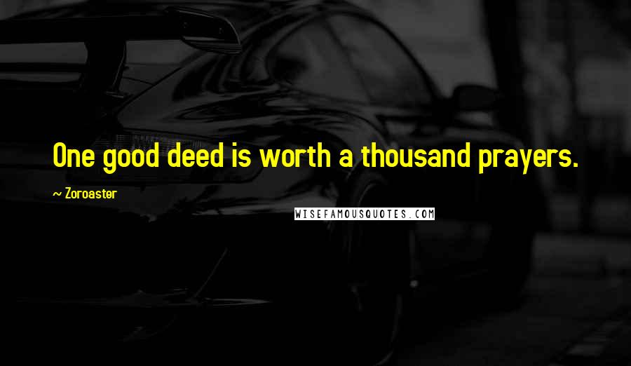 Zoroaster Quotes: One good deed is worth a thousand prayers.