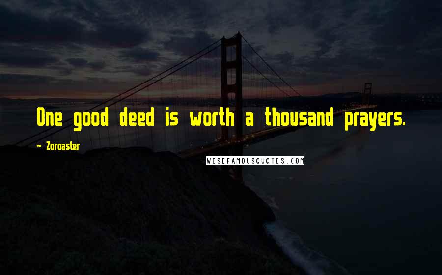 Zoroaster Quotes: One good deed is worth a thousand prayers.