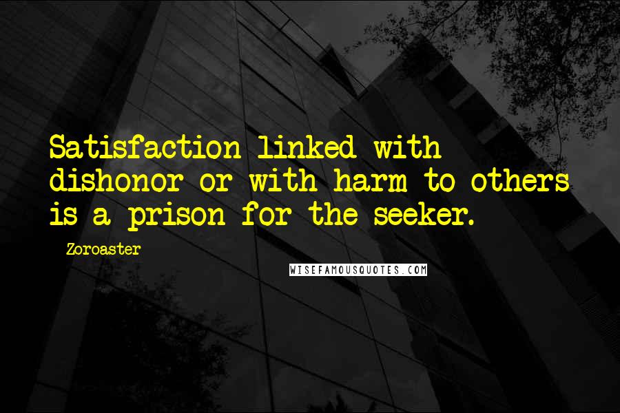 Zoroaster Quotes: Satisfaction linked with dishonor or with harm to others is a prison for the seeker.