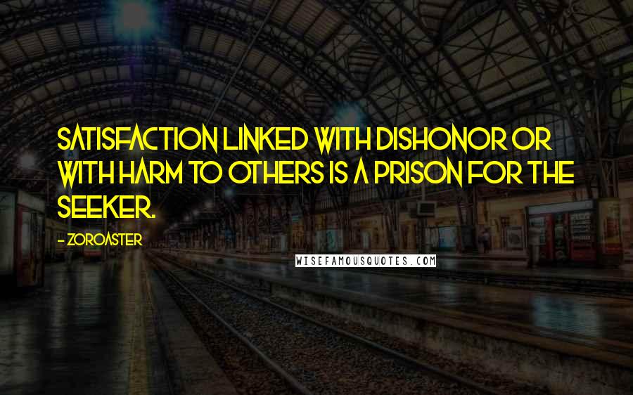 Zoroaster Quotes: Satisfaction linked with dishonor or with harm to others is a prison for the seeker.