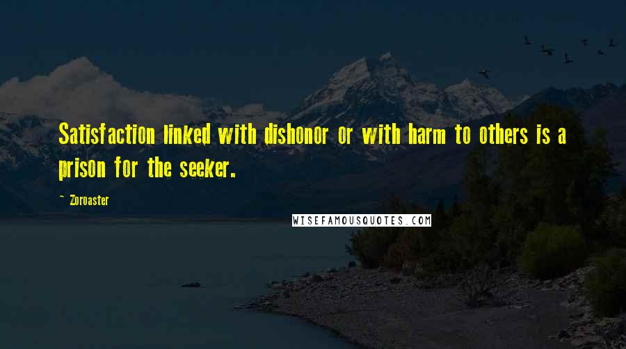 Zoroaster Quotes: Satisfaction linked with dishonor or with harm to others is a prison for the seeker.