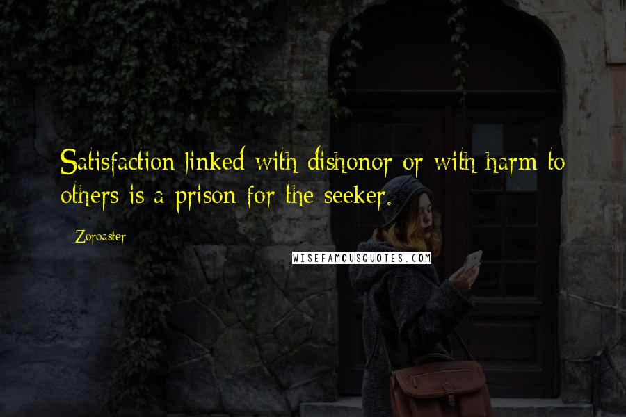 Zoroaster Quotes: Satisfaction linked with dishonor or with harm to others is a prison for the seeker.