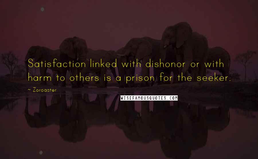 Zoroaster Quotes: Satisfaction linked with dishonor or with harm to others is a prison for the seeker.